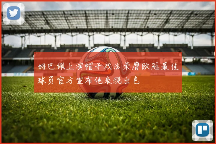 姆巴佩上演帽子戏法荣膺欧冠最佳球员官方宣布他表现出色
