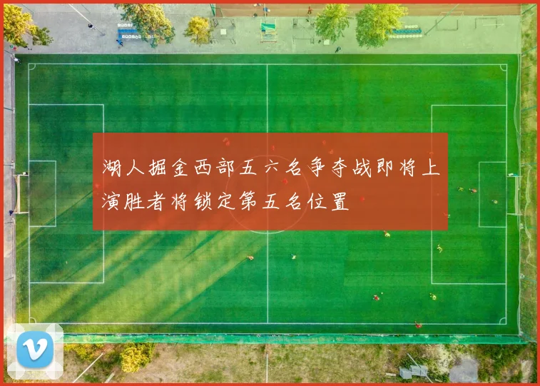 湖人掘金西部五六名争夺战即将上演胜者将锁定第五名位置