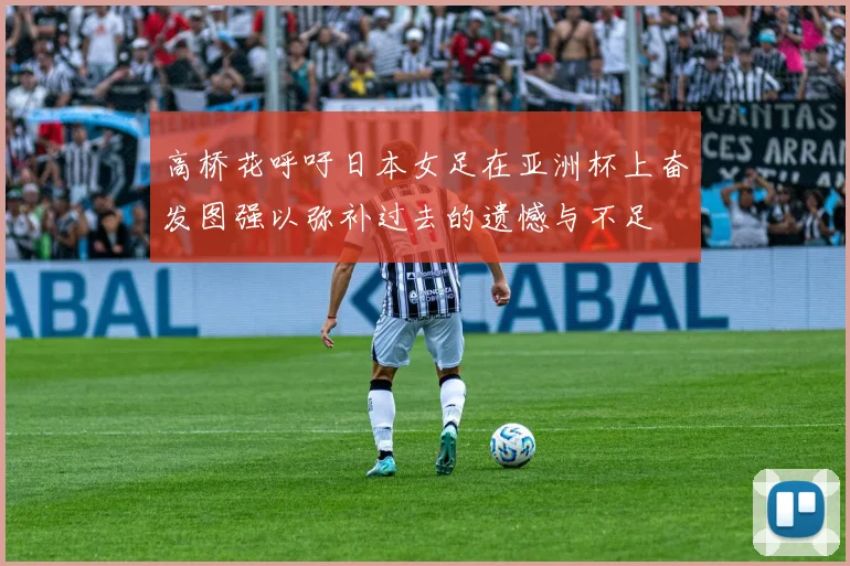 高桥花呼吁日本女足在亚洲杯上奋发图强以弥补过去的遗憾与不足