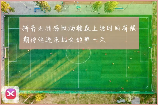 斯普利特感慨杨瀚森上场时间有限期待他迎来机会的那一天
