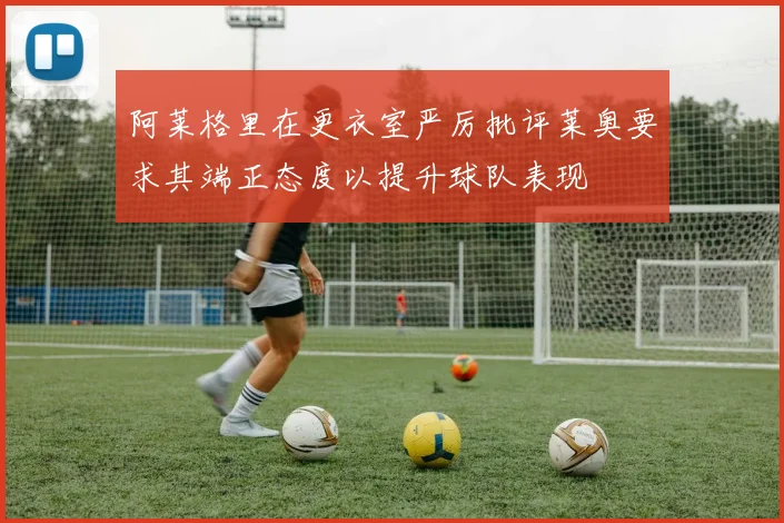 阿莱格里在更衣室严厉批评莱奥要求其端正态度以提升球队表现