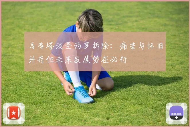 马洛塔谈圣西罗拆除：痛苦与怀旧并存但未来发展势在必行