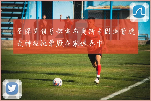 圣保罗俱乐部宣布奥斯卡因血管迷走神经性晕厥在家休养中