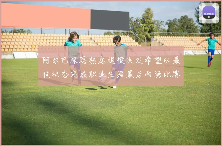 阿尔巴深思熟虑退役决定希望以最佳状态完成职业生涯最后两场比赛