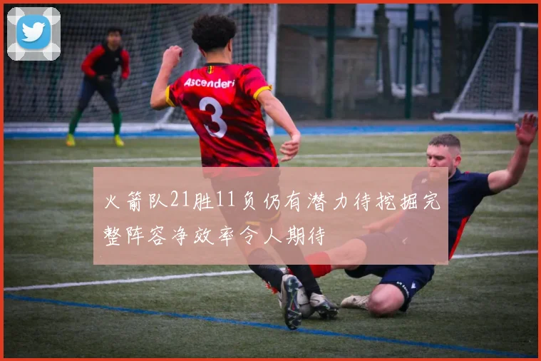 火箭队21胜11负仍有潜力待挖掘完整阵容净效率令人期待