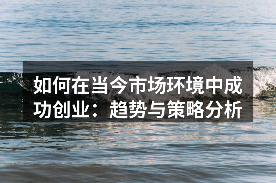 如何在当今市场环境中成功创业：趋势与策略分析